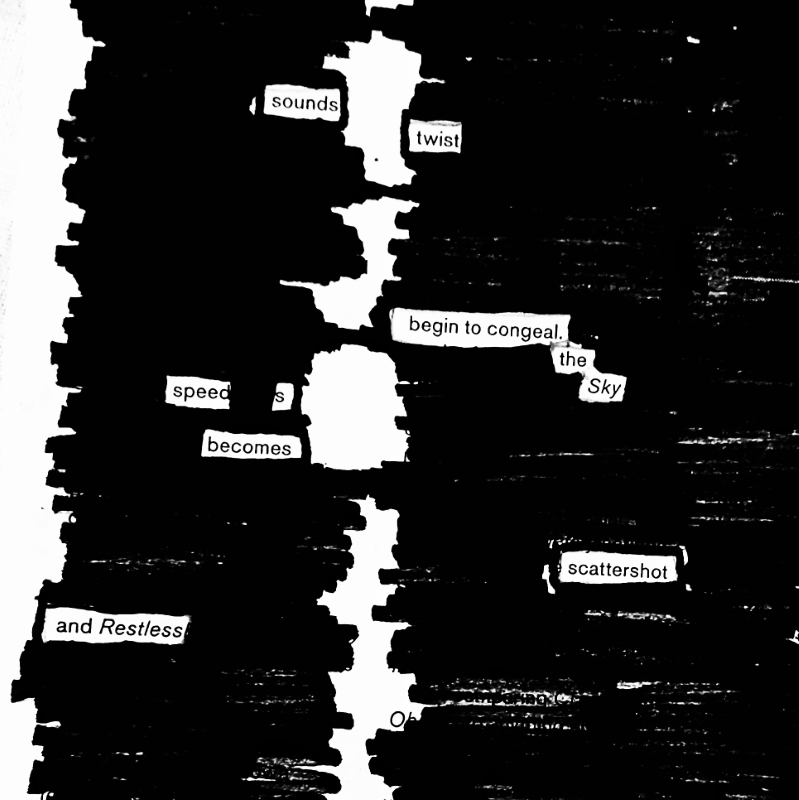 erasure poem: Sounds twist/ begin to congeal./The sky speeds/becomes scattershot/and restless