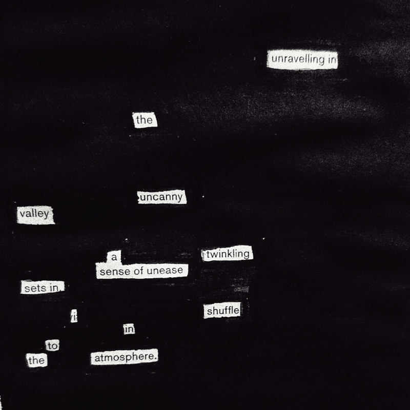 erasure poem: Unravelling in the uncanny valley/ a twinkling sense of unease sets in./ I shuffle into the landscape