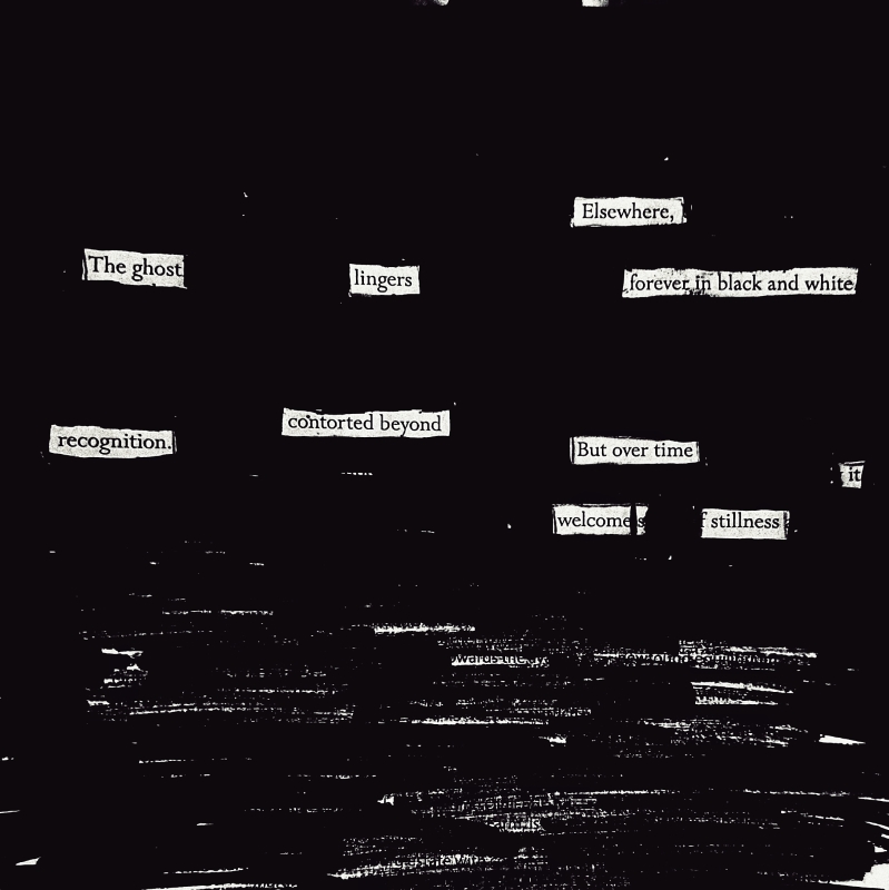 erasure poem: Elsewhere, the ghost lingers/forever in black and white/ contorted beyond recognition./But over time it welcomes stillness
